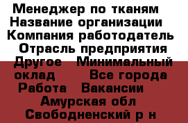 Менеджер по тканям › Название организации ­ Компания-работодатель › Отрасль предприятия ­ Другое › Минимальный оклад ­ 1 - Все города Работа » Вакансии   . Амурская обл.,Свободненский р-н